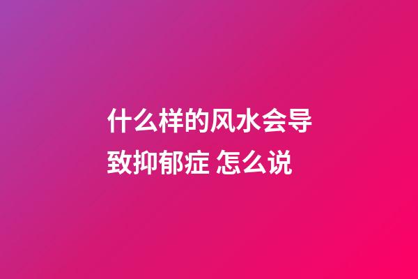 什么样的风水会导致抑郁症 怎么说